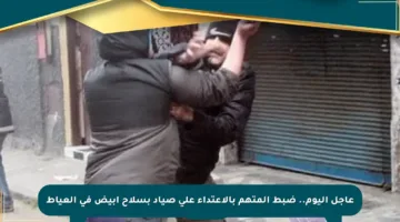 عاجل اليوم.. ضبط المتهم بالاعتداء على صياد بسلاح أبيض في العياط